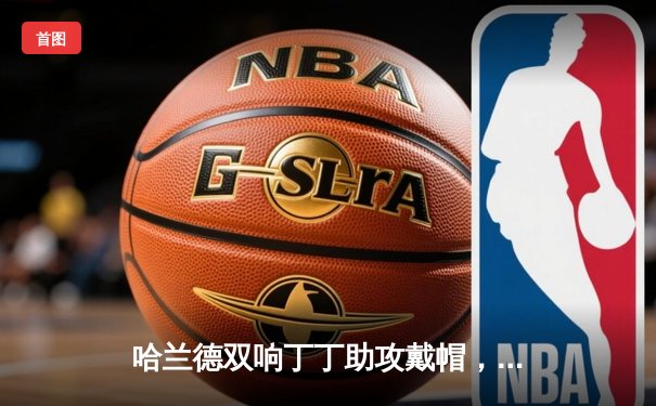 哈兰德双响丁丁助攻戴帽，曼城4-1逆转维拉豪取六连胜