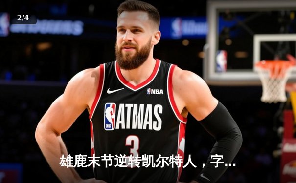 雄鹿末节逆转凯尔特人，字母哥43分率队夺赛点 - 2